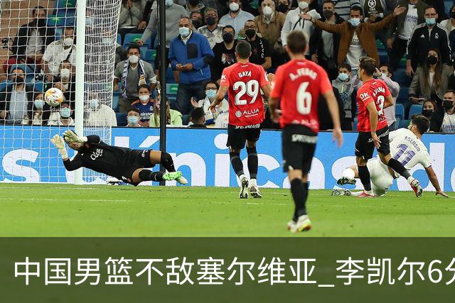 中国男篮不敌塞尔维亚 李凯尔6分4板赵睿13分