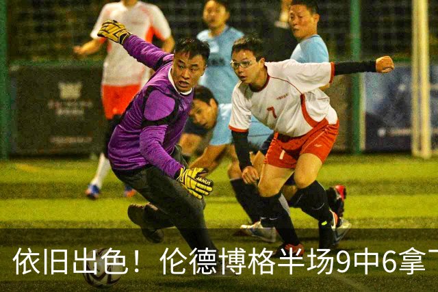 依旧出色！伦德博格半场9中6拿下14分4板1助 正负值+10