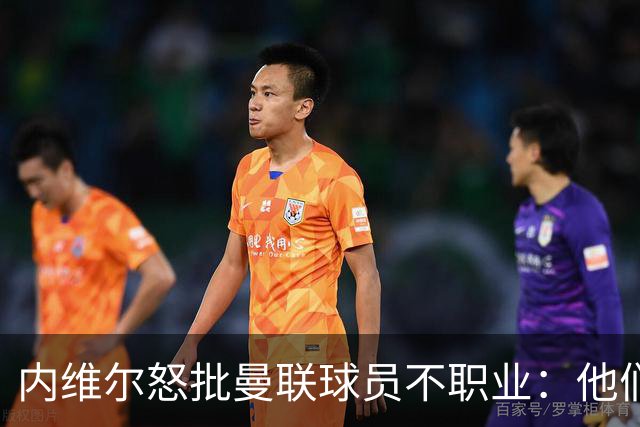 内维尔怒批曼联球员不职业：他们根本没把心思放在球队上