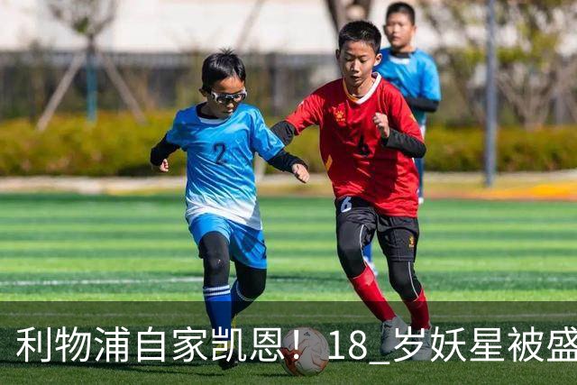 利物浦自家凯恩！18 岁妖星被盛赞：未来能拿金球奖