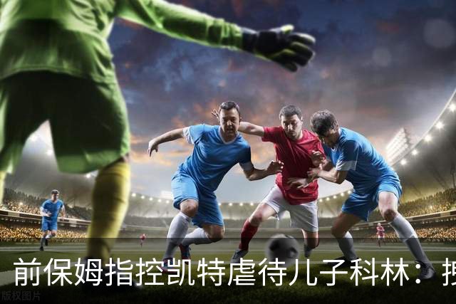前保姆指控凯特虐待儿子科林：拽耳朵、红勺子，她对他恨得明显