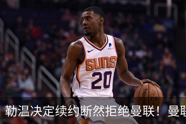 勒温决定续约断然拒绝曼联！曼联觊觎巴萨马竞双星，但更可能1500万签一人