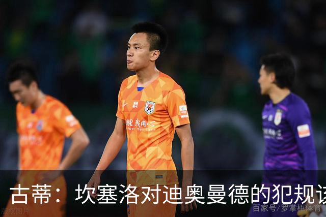 古蒂：坎塞洛对迪奥曼德的犯规该吃红牌，那是冲小腿去的