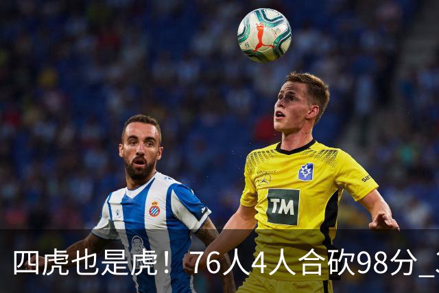 四虎也是虎！76人4人合砍98分 3人26+大帝三双VJ两双