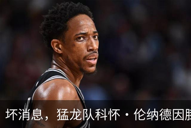 坏消息，猛龙队科怀·伦纳德因膝盖肿胀缺席对阵森林狼的比赛