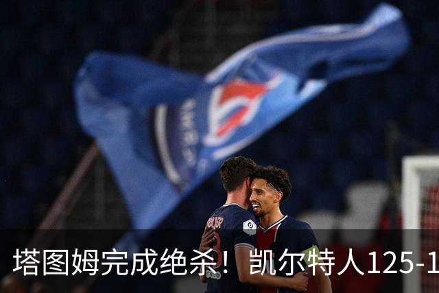 塔图姆完成绝杀！凯尔特人125-124胜篮网，加时赛逆转够刺激