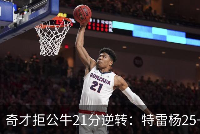 奇才拒公牛21分逆转：特雷杨25+9 四号秀30+14打爆浓眉