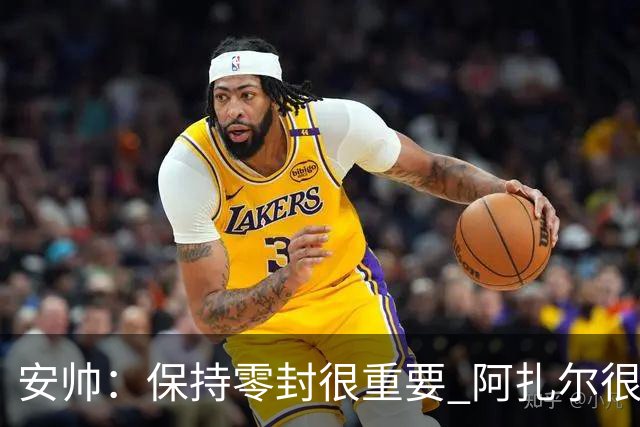 安帅：保持零封很重要 阿扎尔很快就将获得机会