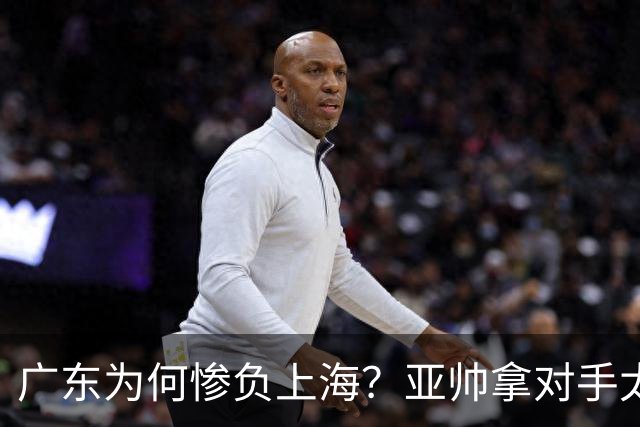 广东为何惨负上海？亚帅拿对手太强说事，卢伟直戳要害，李弘权扎心了