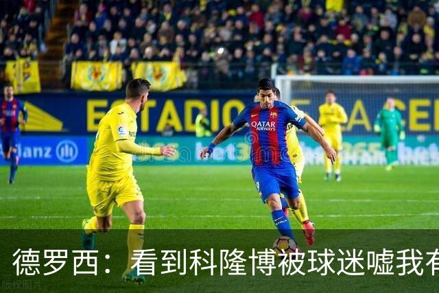 德罗西：看到科隆博被球迷嘘我有些难受；不能指望轻轻松松赢
