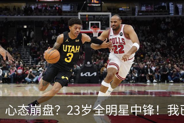 心态崩盘？23岁全明星中锋！我已经死了！到底怎么了？