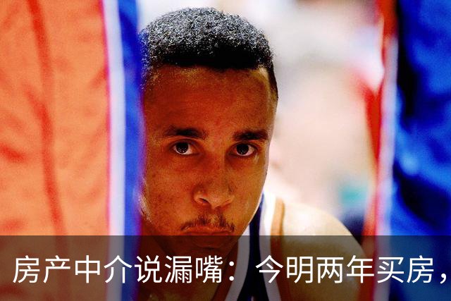 房产中介说漏嘴：今明两年买房，认准：买大、买旧、不买三