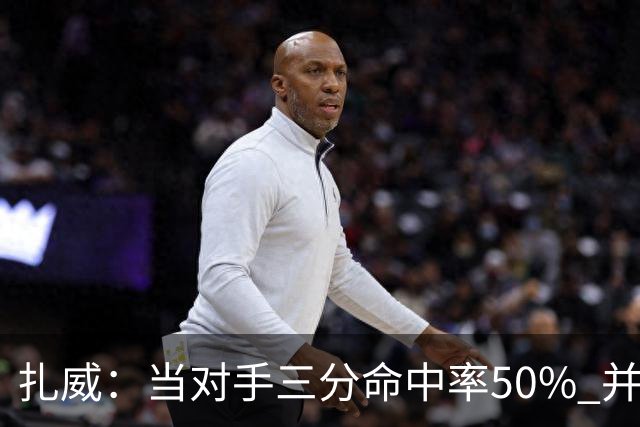 扎威：当对手三分命中率50% 并有41次罚球 你对此只能脱帽致敬