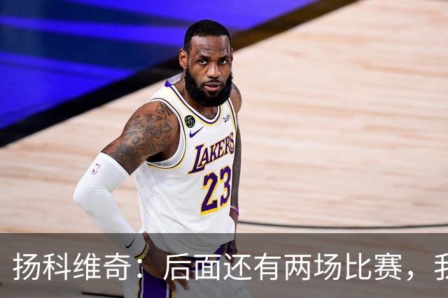 扬科维奇：后面还有两场比赛，我们会用同样的态度去对待