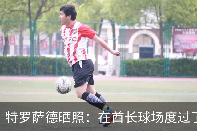 特罗萨德晒照：在酋长球场度过了一个美好的下午