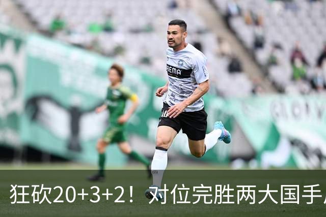 狂砍20+3+2！对位完胜两大国手后卫，郭士强为啥不让他进国家队？