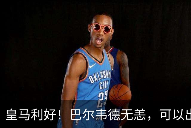 皇马利好！巴尔韦德无恙，可以出战本周末皇马vs桑坦德竞技