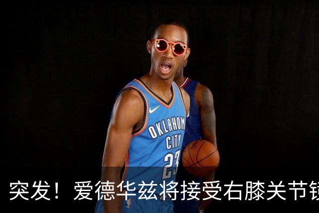 突发！爱德华兹将接受右膝关节镜手术 预计缺席俩月