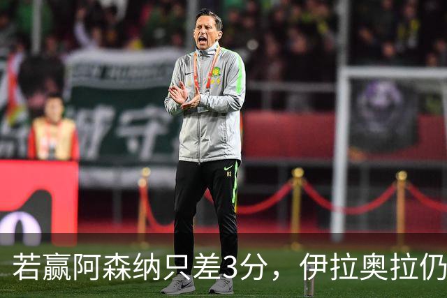 若赢阿森纳只差3分，伊拉奥拉仍称谈争冠太早