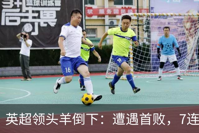 英超领头羊倒下：遭遇首败，7连胜被终结，埃梅里神了：率队4连胜