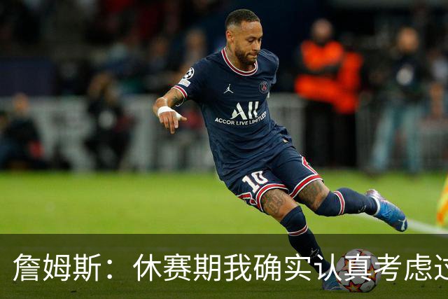 詹姆斯：休赛期我确实认真考虑过重返骑士