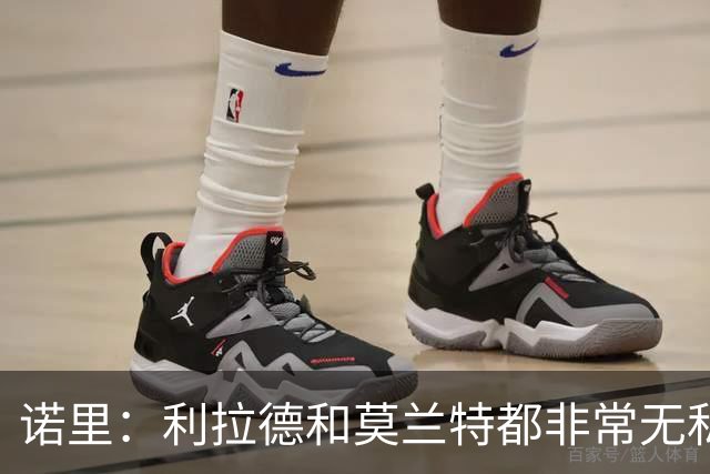 诺里：利拉德和莫兰特都非常无私，他们只在乎赢球