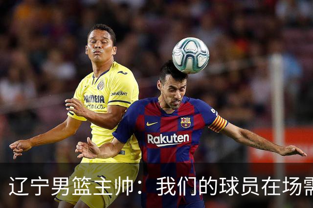 辽宁男篮主帅：我们的球员在场需要持续奔跑提速，让比赛节奏更快