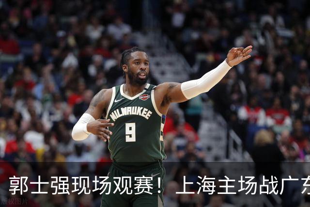 郭士强现场观赛！上海主场战广东12人：拉塞尔弗格在列 徐杰复出