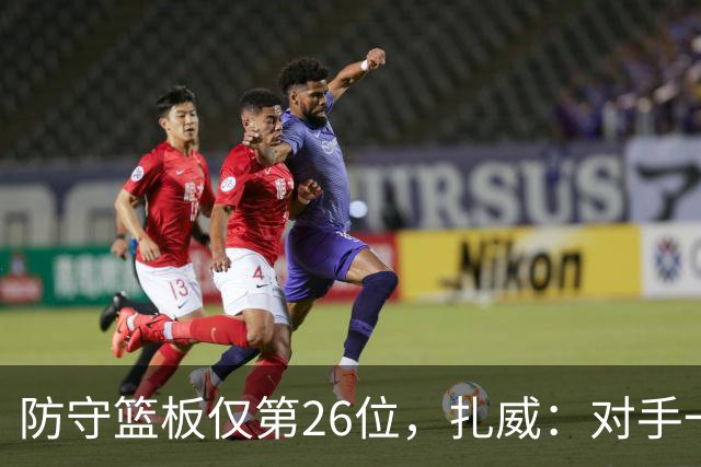 防守篮板仅第26位，扎威：对手一投篮就得赶紧卡位