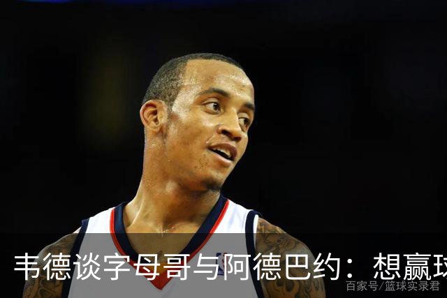 韦德谈字母哥与阿德巴约：想赢球总得有人做出牺牲
