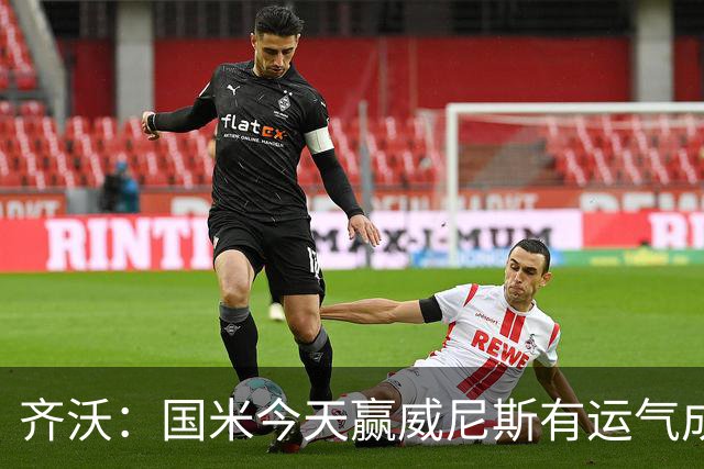 齐沃：国米今天赢威尼斯有运气成分 将充满斗志迎接米兰德比战