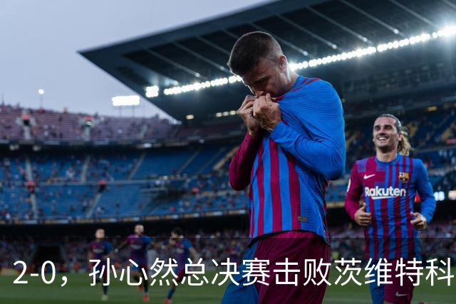 2-0，孙心然总决赛击败茨维特科维奇，拿下开门红，剑指历史首冠