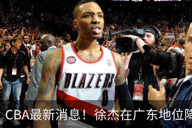 CBA最新消息！徐杰在广东地位降低，邱彪信任班顿，宁波签约新外援