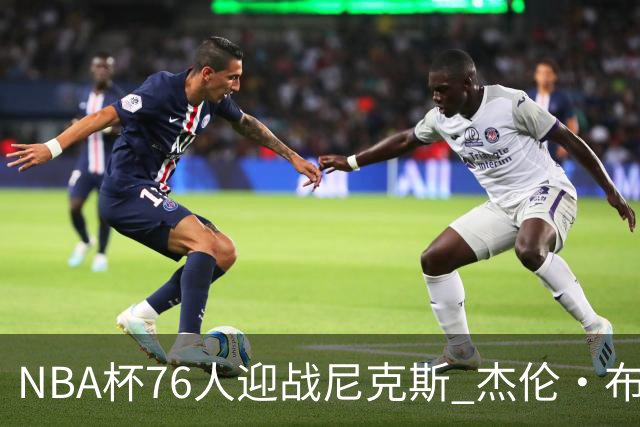 NBA杯76人迎战尼克斯 杰伦·布朗因左膝酸痛缺席比赛